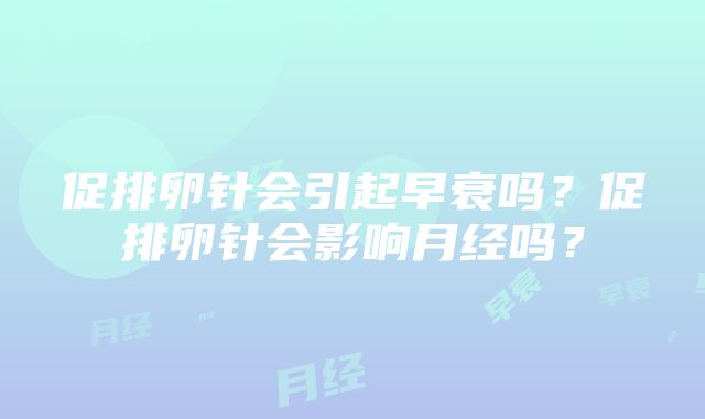 促排卵针会引起早衰吗？促排卵针会影响月经吗？