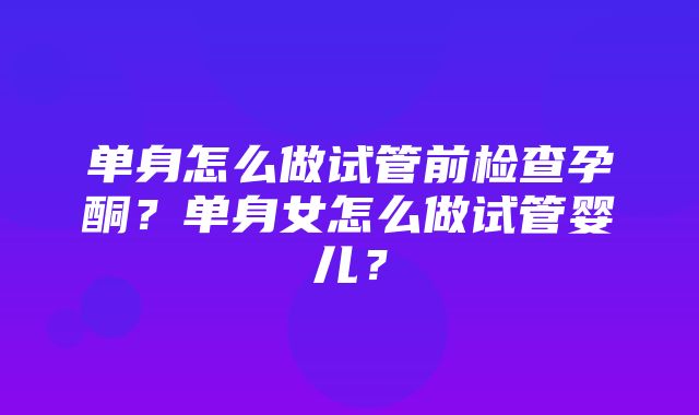 单身怎么做试管前检查孕酮？单身女怎么做试管婴儿？