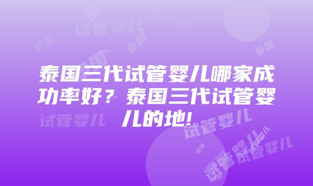 泰国三代试管婴儿哪家成功率好？泰国三代试管婴儿的地!