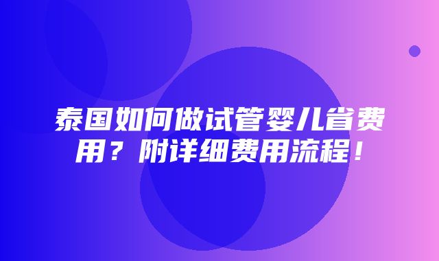 泰国如何做试管婴儿省费用？附详细费用流程！