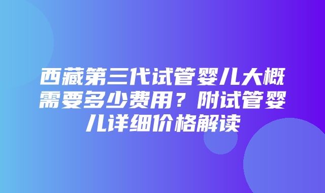 西藏第三代试管婴儿大概需要多少费用？附试管婴儿详细价格解读