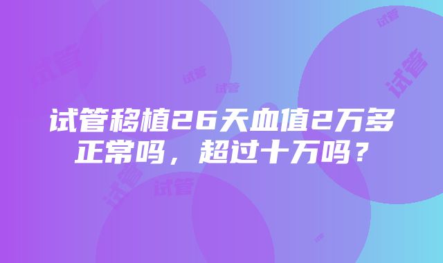 试管移植26天血值2万多正常吗，超过十万吗？