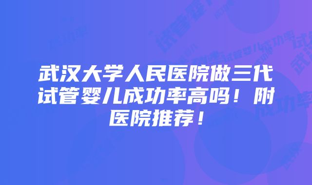 武汉大学人民医院做三代试管婴儿成功率高吗！附医院推荐！