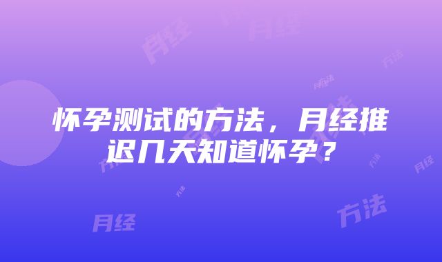 怀孕测试的方法，月经推迟几天知道怀孕？