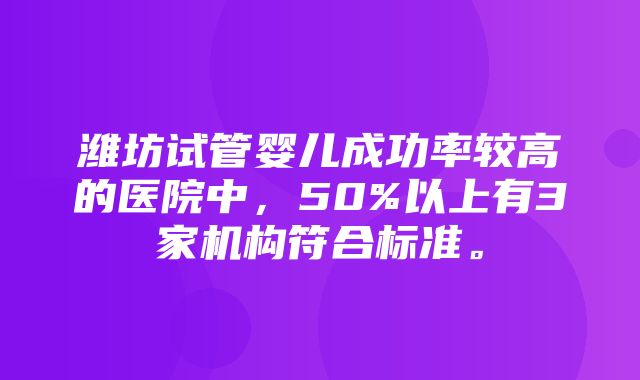 潍坊试管婴儿成功率较高的医院中，50%以上有3家机构符合标准。