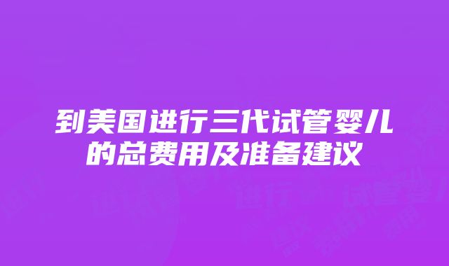 到美国进行三代试管婴儿的总费用及准备建议