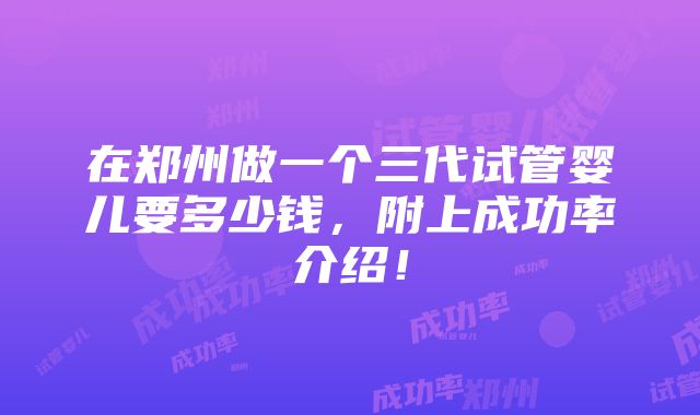 在郑州做一个三代试管婴儿要多少钱，附上成功率介绍！