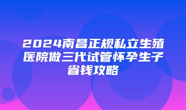 2024南昌正规私立生殖医院做三代试管怀孕生子省钱攻略