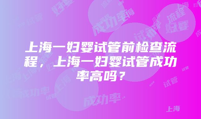 上海一妇婴试管前检查流程，上海一妇婴试管成功率高吗？