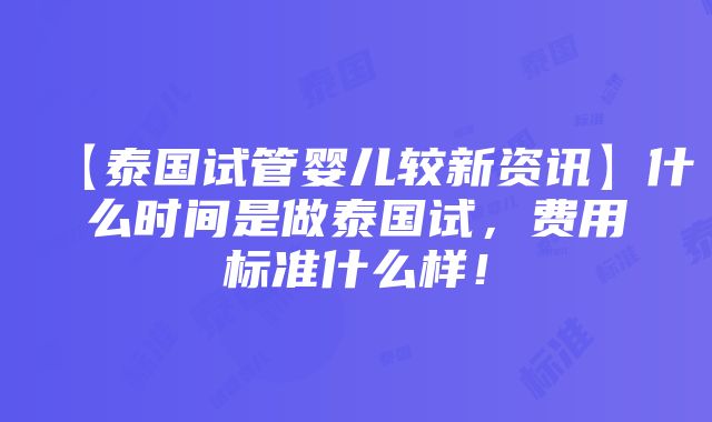 【泰国试管婴儿较新资讯】什么时间是做泰国试，费用标准什么样！