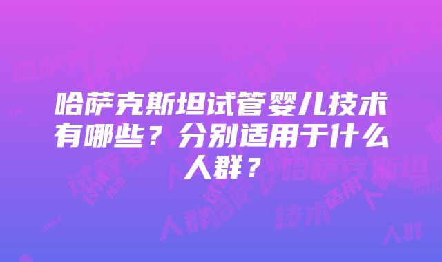 哈萨克斯坦试管婴儿技术有哪些？分别适用于什么人群？