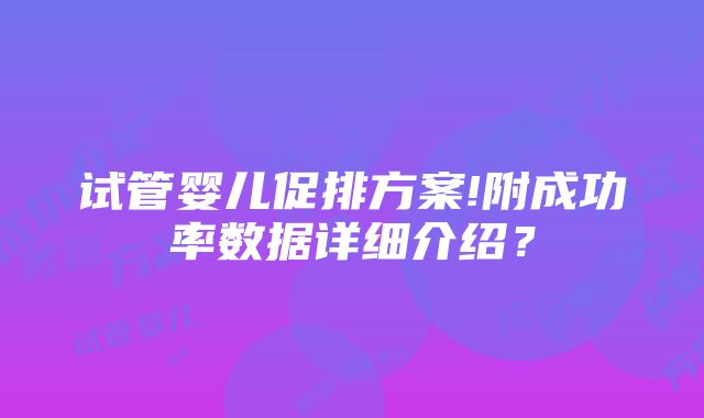 试管婴儿促排方案!附成功率数据详细介绍？