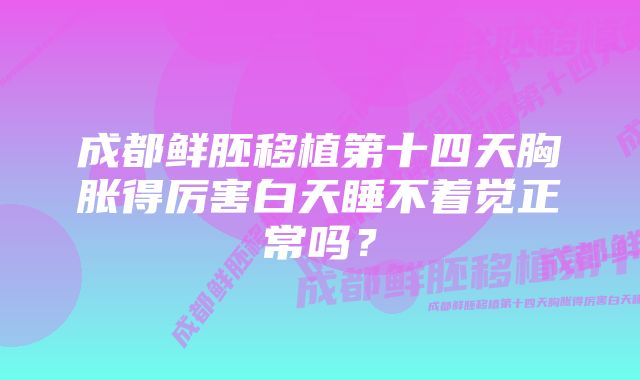 成都鲜胚移植第十四天胸胀得厉害白天睡不着觉正常吗？