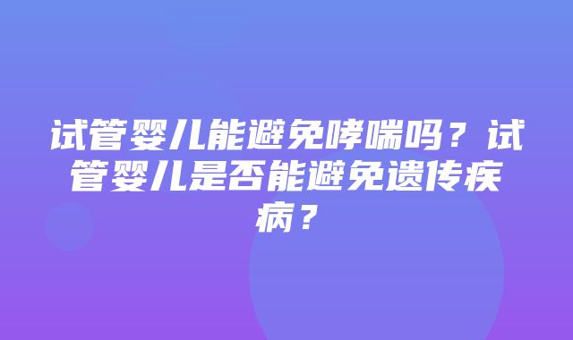 试管婴儿能避免哮喘吗？试管婴儿是否能避免遗传疾病？