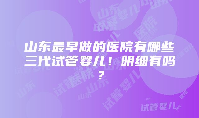 山东最早做的医院有哪些三代试管婴儿！明细有吗？