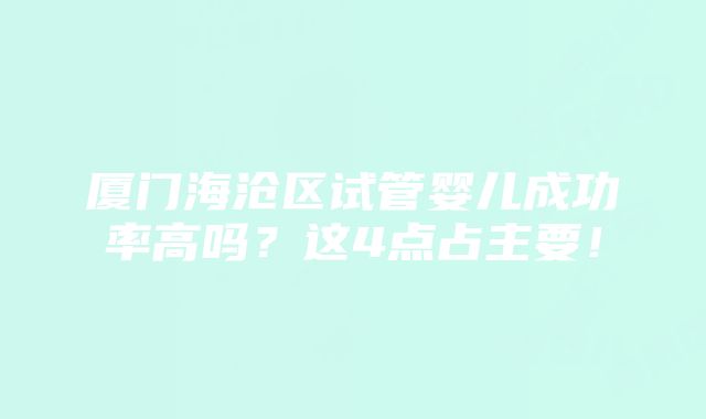 厦门海沧区试管婴儿成功率高吗？这4点占主要！