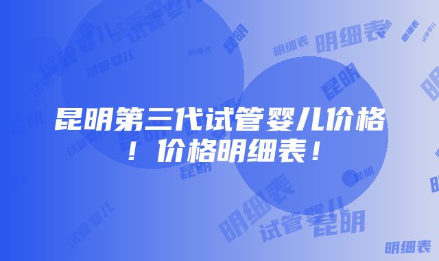 昆明第三代试管婴儿价格！价格明细表！