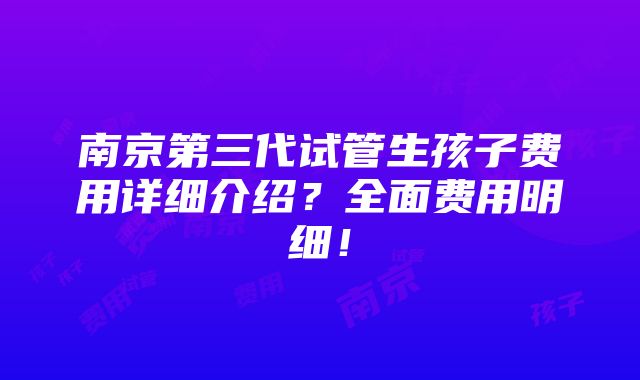 南京第三代试管生孩子费用详细介绍？全面费用明细！