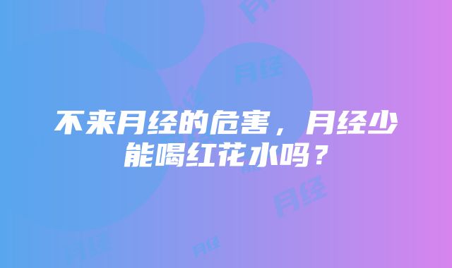 不来月经的危害，月经少能喝红花水吗？