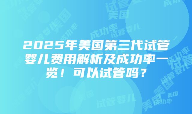 2025年美国第三代试管婴儿费用解析及成功率一览！可以试管吗？