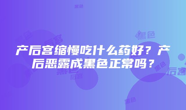 产后宫缩慢吃什么药好？产后恶露成黑色正常吗？