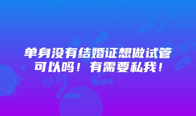 单身没有结婚证想做试管可以吗！有需要私我！