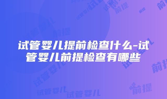 试管婴儿提前检查什么-试管婴儿前提检查有哪些