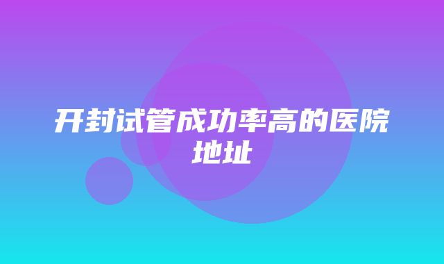 开封试管成功率高的医院地址