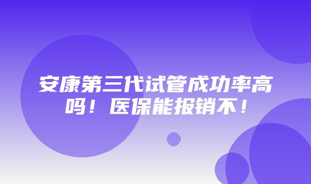 安康第三代试管成功率高吗！医保能报销不！