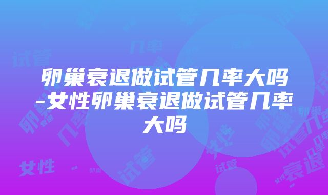 卵巢衰退做试管几率大吗-女性卵巢衰退做试管几率大吗