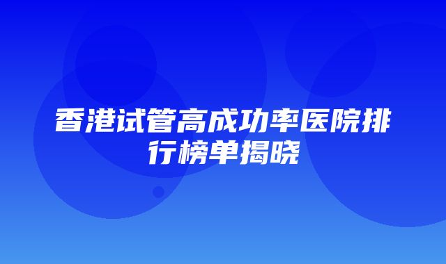 香港试管高成功率医院排行榜单揭晓