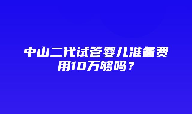 中山二代试管婴儿准备费用10万够吗？