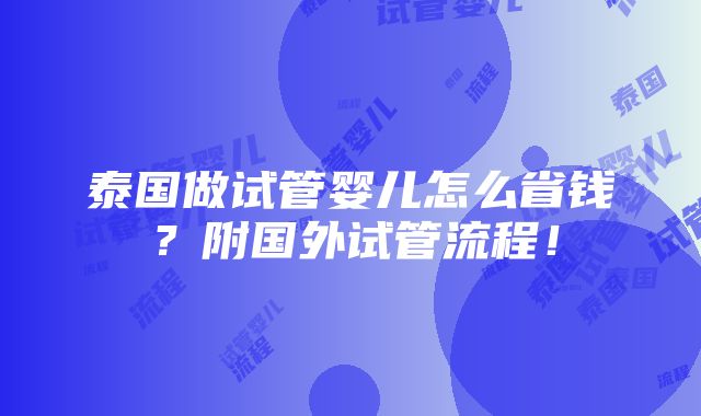 泰国做试管婴儿怎么省钱？附国外试管流程！