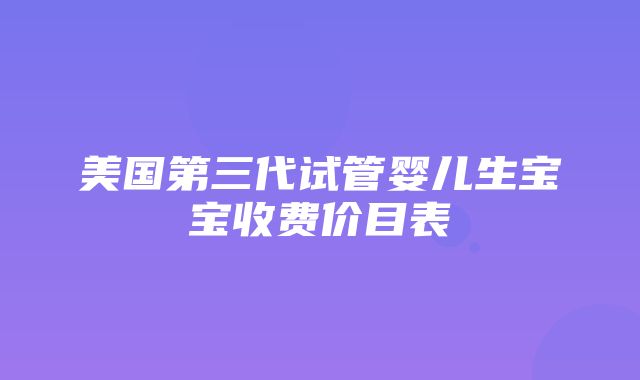 美国第三代试管婴儿生宝宝收费价目表