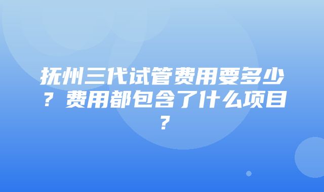 抚州三代试管费用要多少？费用都包含了什么项目？