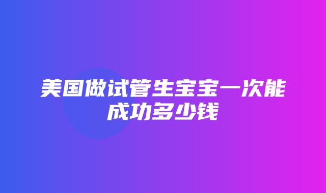 美国做试管生宝宝一次能成功多少钱