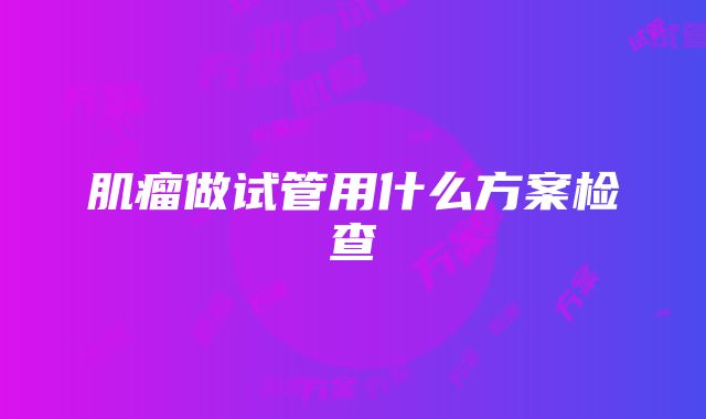 肌瘤做试管用什么方案检查