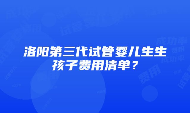 洛阳第三代试管婴儿生生孩子费用清单？