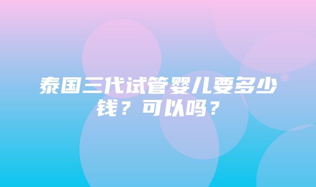 泰国三代试管婴儿要多少钱？可以吗？