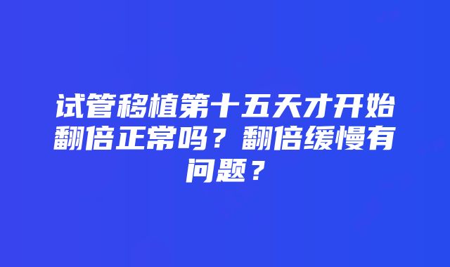 试管移植第十五天才开始翻倍正常吗？翻倍缓慢有问题？