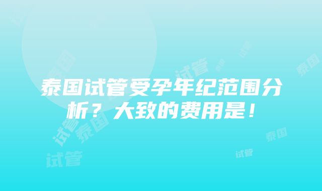 泰国试管受孕年纪范围分析？大致的费用是！