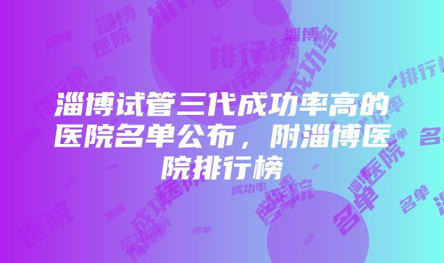 淄博试管三代成功率高的医院名单公布，附淄博医院排行榜