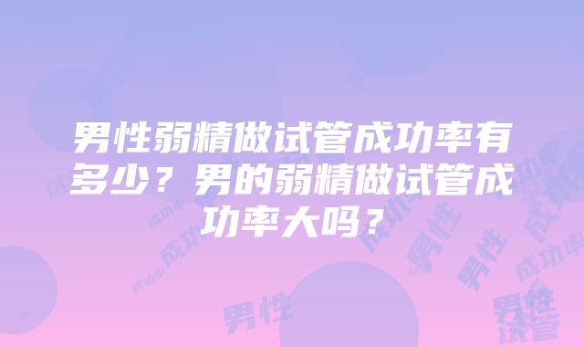 男性弱精做试管成功率有多少？男的弱精做试管成功率大吗？