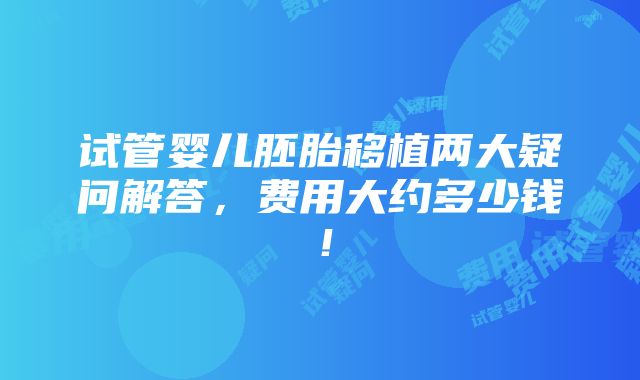 试管婴儿胚胎移植两大疑问解答，费用大约多少钱！