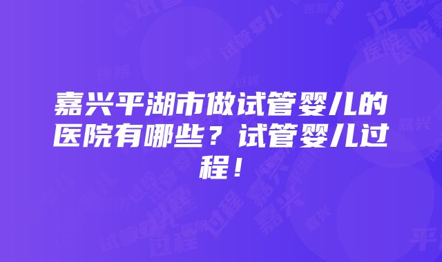 嘉兴平湖市做试管婴儿的医院有哪些？试管婴儿过程！