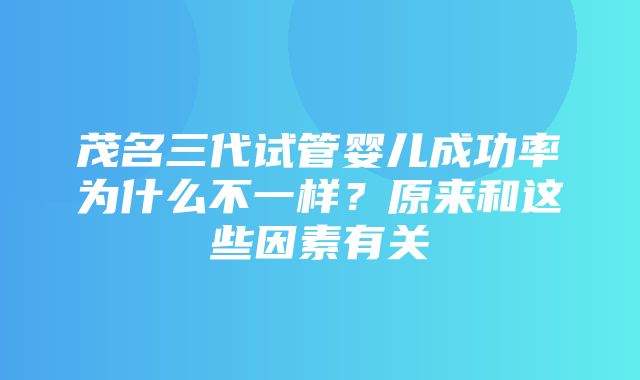 茂名三代试管婴儿成功率为什么不一样？原来和这些因素有关