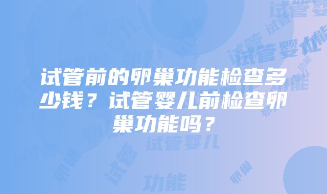 试管前的卵巢功能检查多少钱？试管婴儿前检查卵巢功能吗？