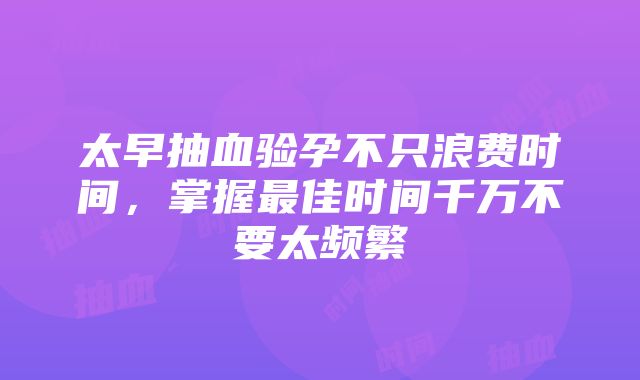 太早抽血验孕不只浪费时间，掌握最佳时间千万不要太频繁