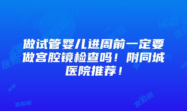 做试管婴儿进周前一定要做宫腔镜检查吗！附同城医院推荐！