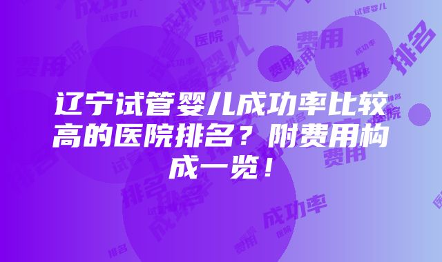 辽宁试管婴儿成功率比较高的医院排名？附费用构成一览！